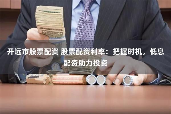 开远市股票配资 股票配资利率：把握时机，低息配资助力投资