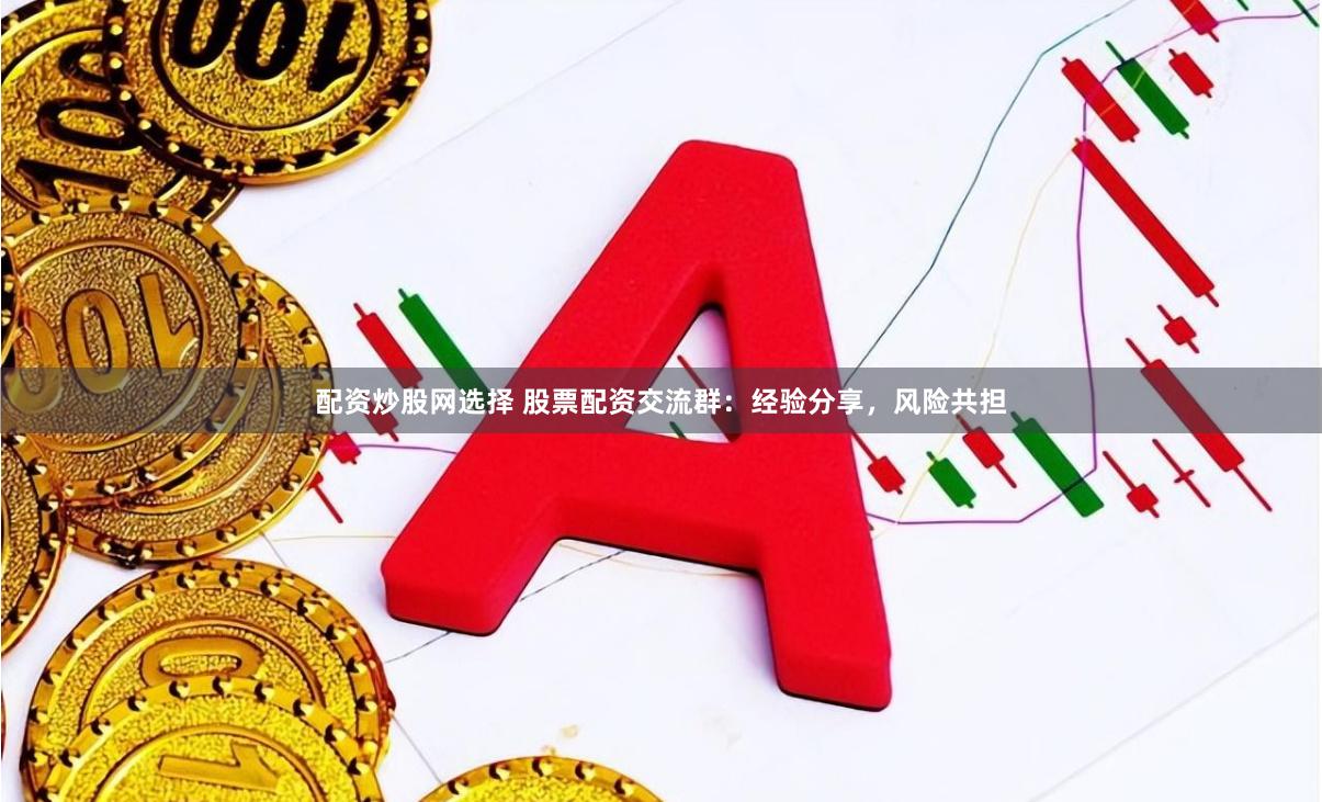 配资炒股网选择 股票配资交流群：经验分享，风险共担