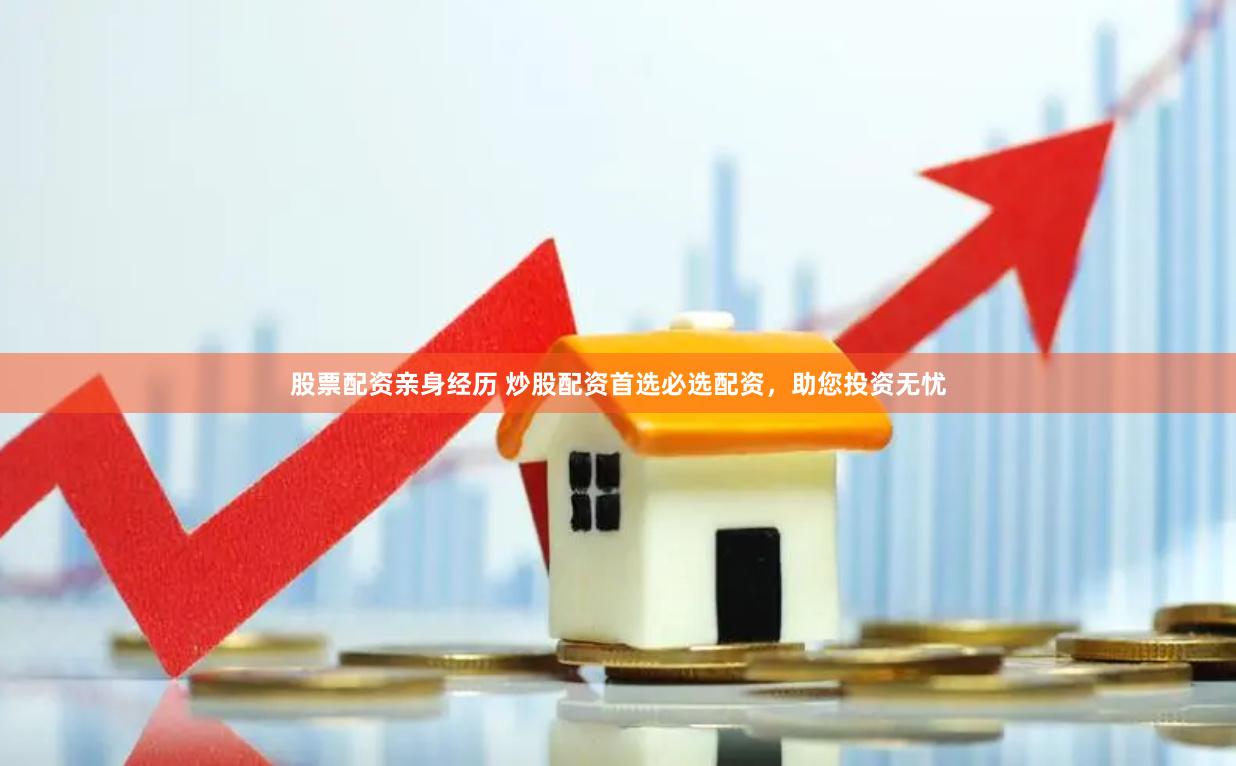 股票配资亲身经历 炒股配资首选必选配资，助您投资无忧