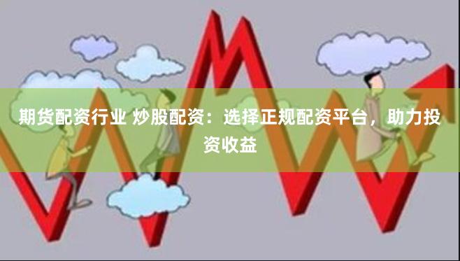 期货配资行业 炒股配资：选择正规配资平台，助力投资收益