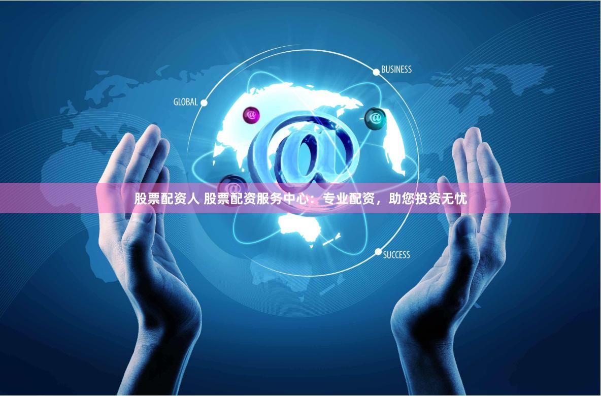 股票配资人 股票配资服务中心：专业配资，助您投资无忧