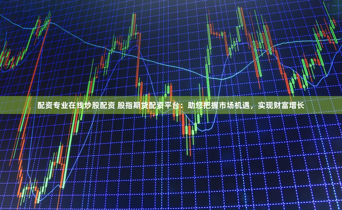 配资专业在线炒股配资 股指期货配资平台：助您把握市场机遇，实现财富增长