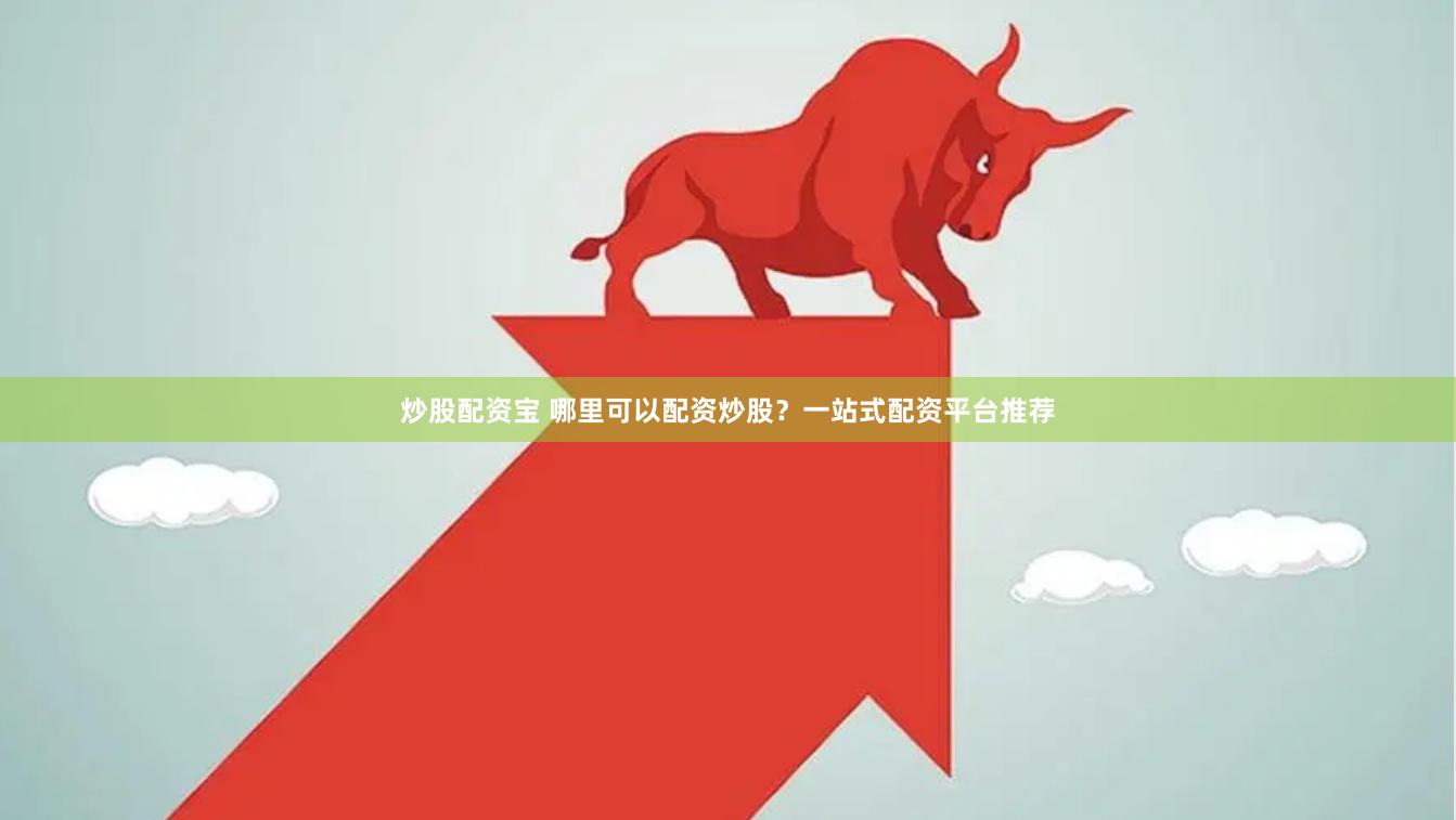 炒股配资宝 哪里可以配资炒股？一站式配资平台推荐