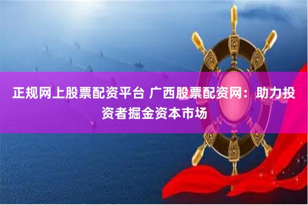 正规网上股票配资平台 广西股票配资网：助力投资者掘金资本市场