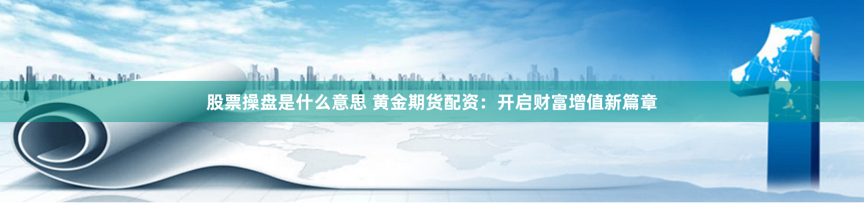 股票操盘是什么意思 黄金期货配资：开启财富增值新篇章