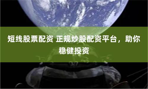 短线股票配资 正规炒股配资平台，助你稳健投资