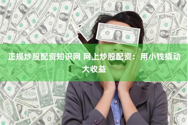 正规炒股配资知识网 网上炒股配资：用小钱撬动大收益