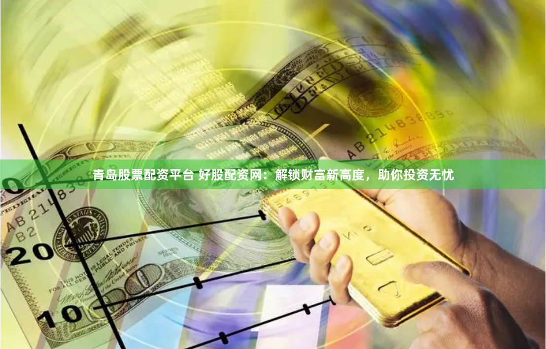 青岛股票配资平台 好股配资网：解锁财富新高度，助你投资无忧