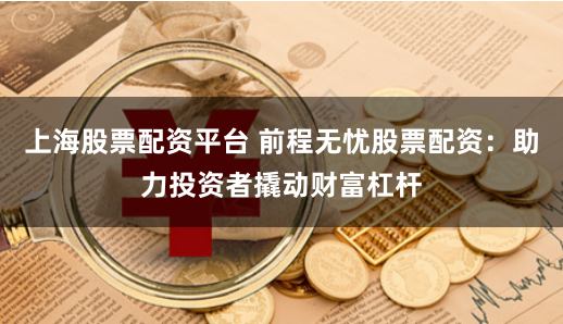 上海股票配资平台 前程无忧股票配资：助力投资者撬动财富杠杆