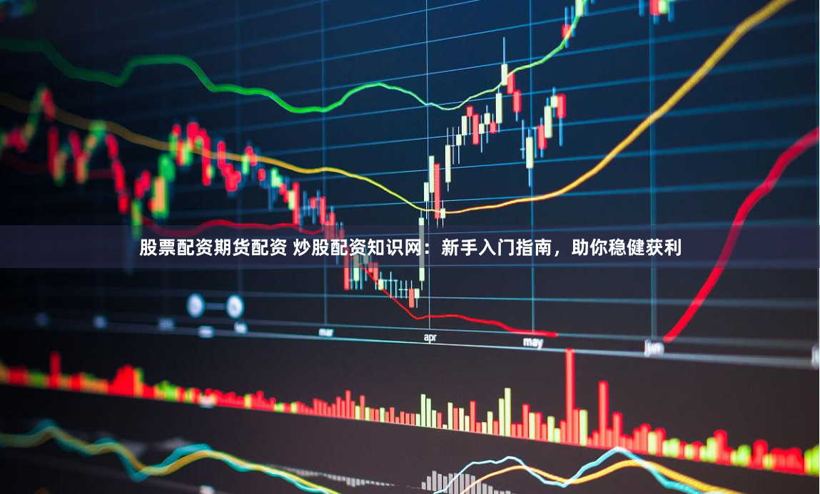 股票配资期货配资 炒股配资知识网：新手入门指南，助你稳健获利