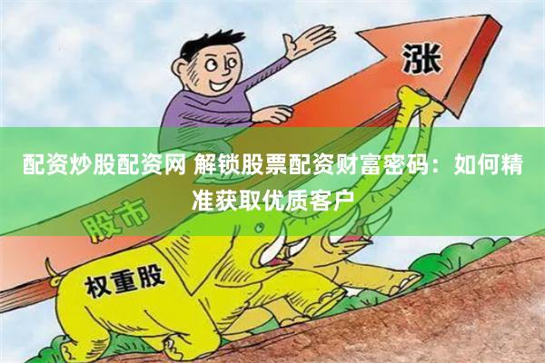 配资炒股配资网 解锁股票配资财富密码：如何精准获取优质客户