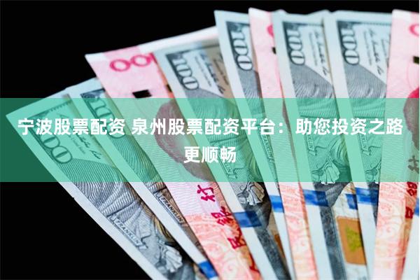 宁波股票配资 泉州股票配资平台：助您投资之路更顺畅