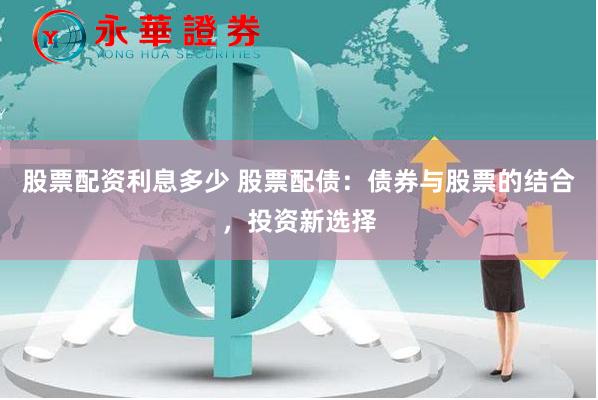 股票配资利息多少 股票配债：债券与股票的结合，投资新选择