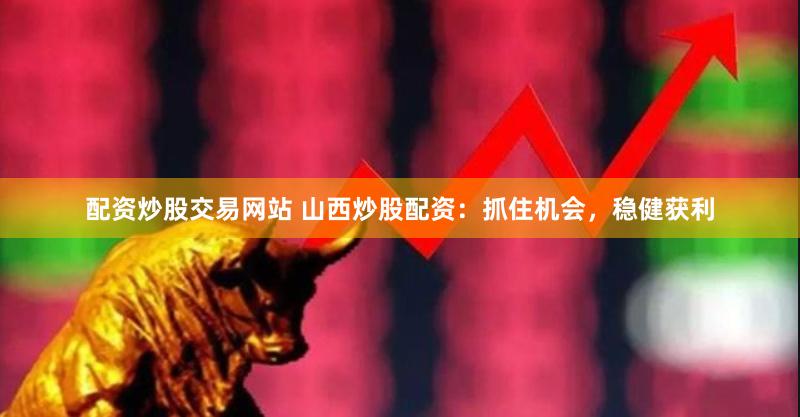 配资炒股交易网站 山西炒股配资：抓住机会，稳健获利
