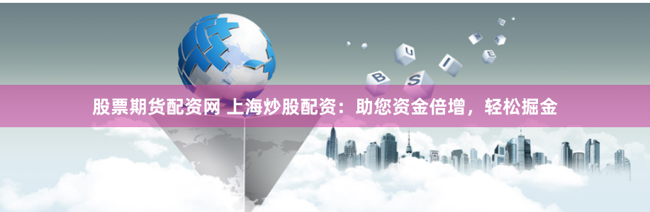 股票期货配资网 上海炒股配资：助您资金倍增，轻松掘金