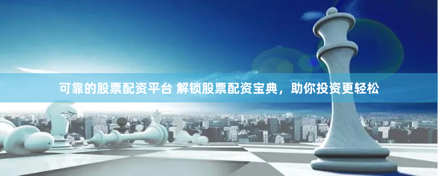 可靠的股票配资平台 解锁股票配资宝典，助你投资更轻松