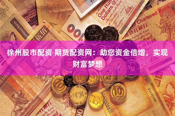 徐州股市配资 期货配资网：助您资金倍增，实现财富梦想