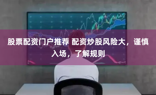 股票配资门户推荐 配资炒股风险大，谨慎入场，了解规则