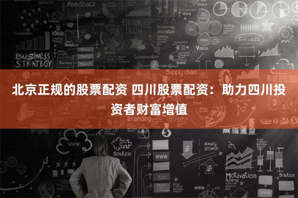 北京正规的股票配资 四川股票配资：助力四川投资者财富增值