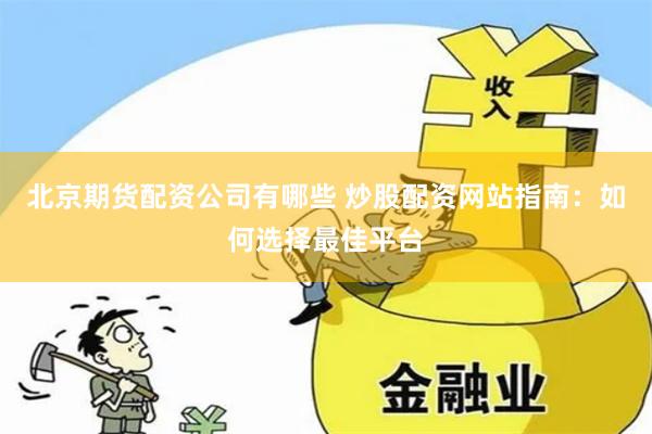 北京期货配资公司有哪些 炒股配资网站指南：如何选择最佳平台
