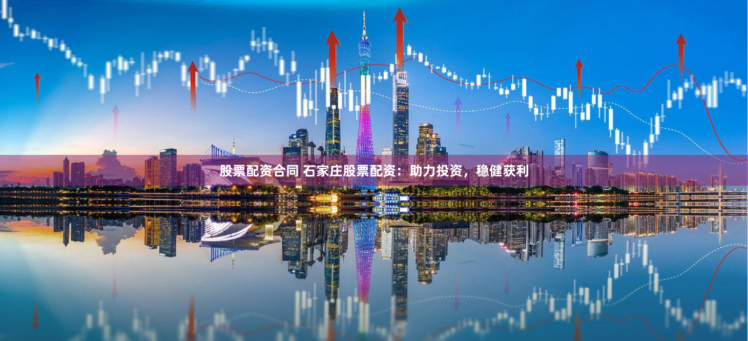 股票配资合同 石家庄股票配资：助力投资，稳健获利