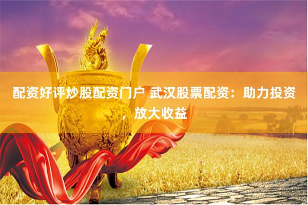 配资好评炒股配资门户 武汉股票配资：助力投资，放大收益