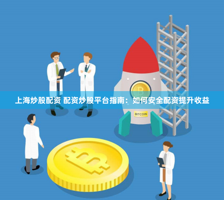 上海炒股配资 配资炒股平台指南：如何安全配资提升收益