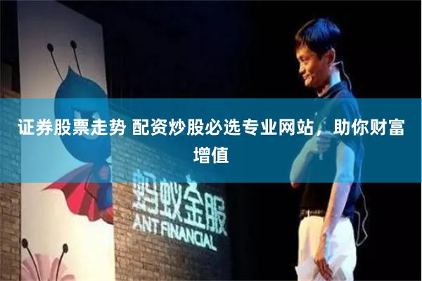 证券股票走势 配资炒股必选专业网站，助你财富增值