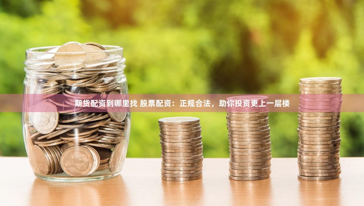 期货配资到哪里找 股票配资：正规合法，助你投资更上一层楼