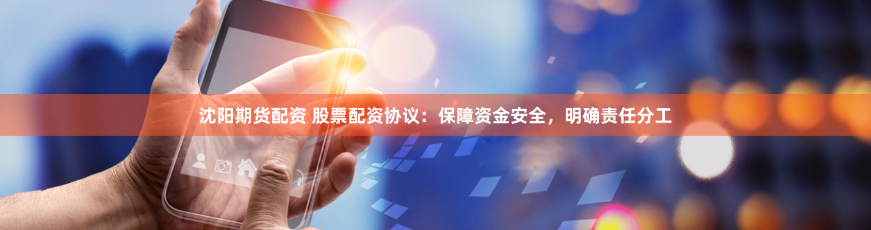 沈阳期货配资 股票配资协议：保障资金安全，明确责任分工