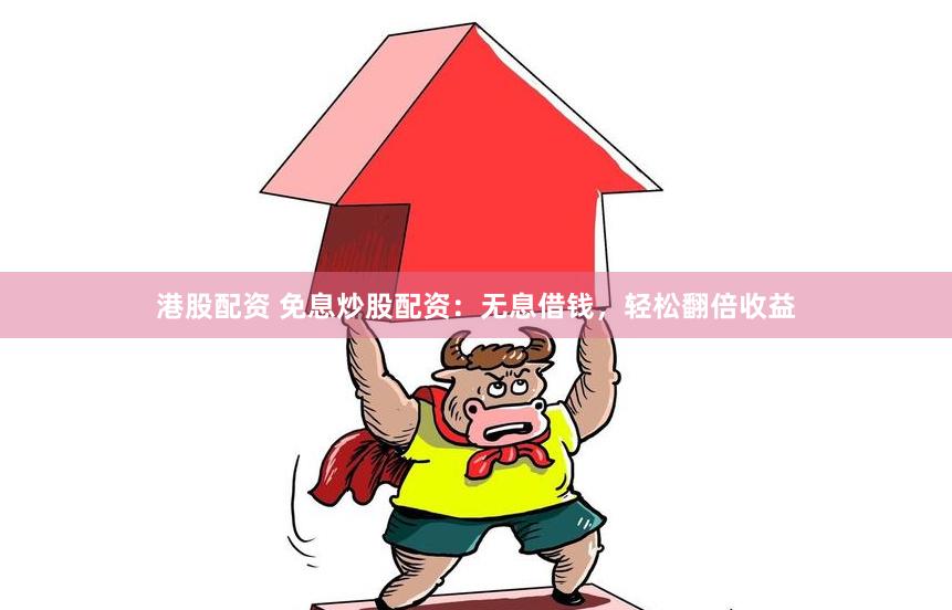 港股配资 免息炒股配资：无息借钱，轻松翻倍收益