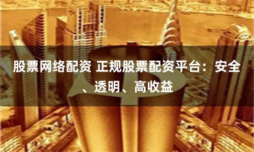 股票网络配资 正规股票配资平台：安全、透明、高收益