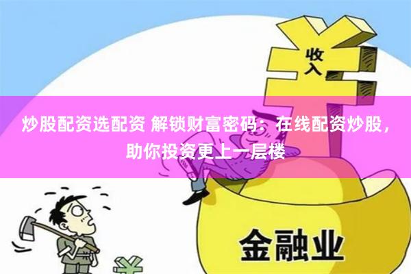 炒股配资选配资 解锁财富密码：在线配资炒股，助你投资更上一层楼