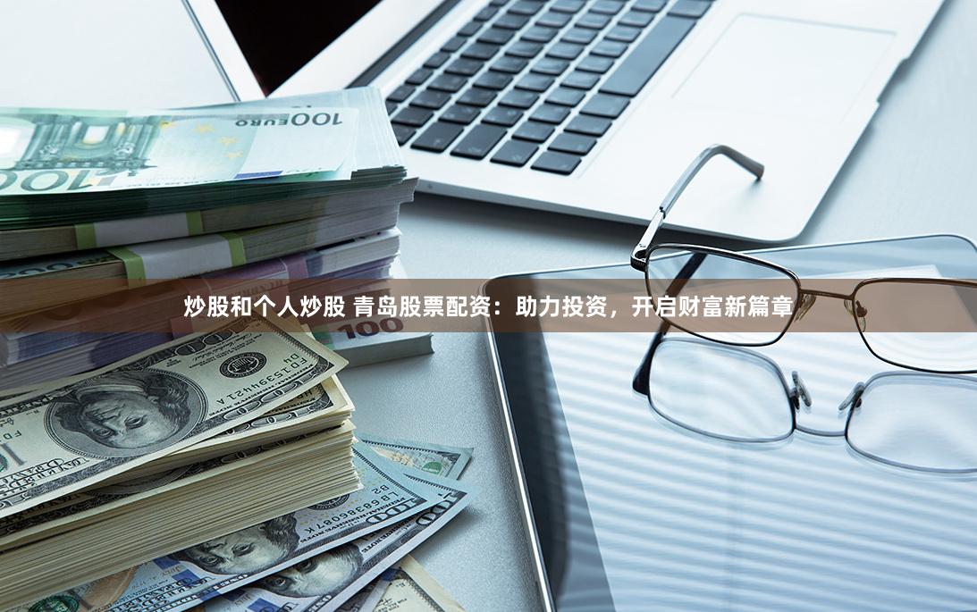 炒股和个人炒股 青岛股票配资：助力投资，开启财富新篇章