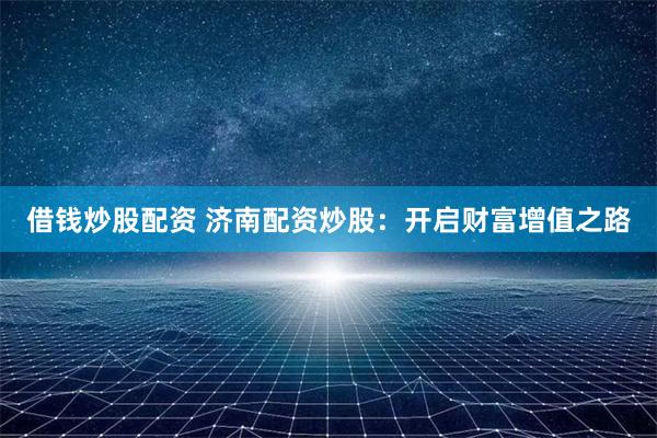 借钱炒股配资 济南配资炒股：开启财富增值之路