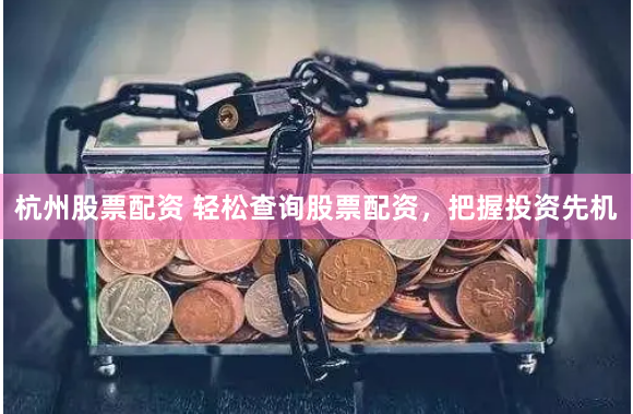 杭州股票配资 轻松查询股票配资，把握投资先机