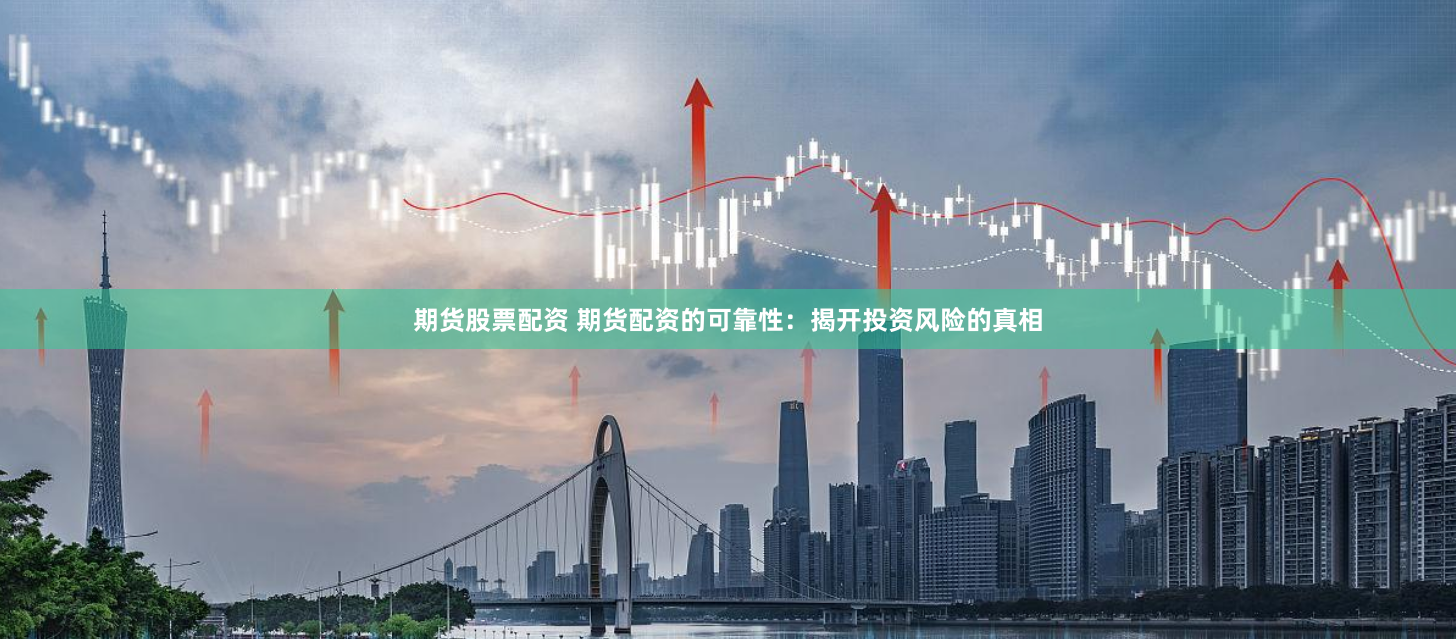 期货股票配资 期货配资的可靠性：揭开投资风险的真相