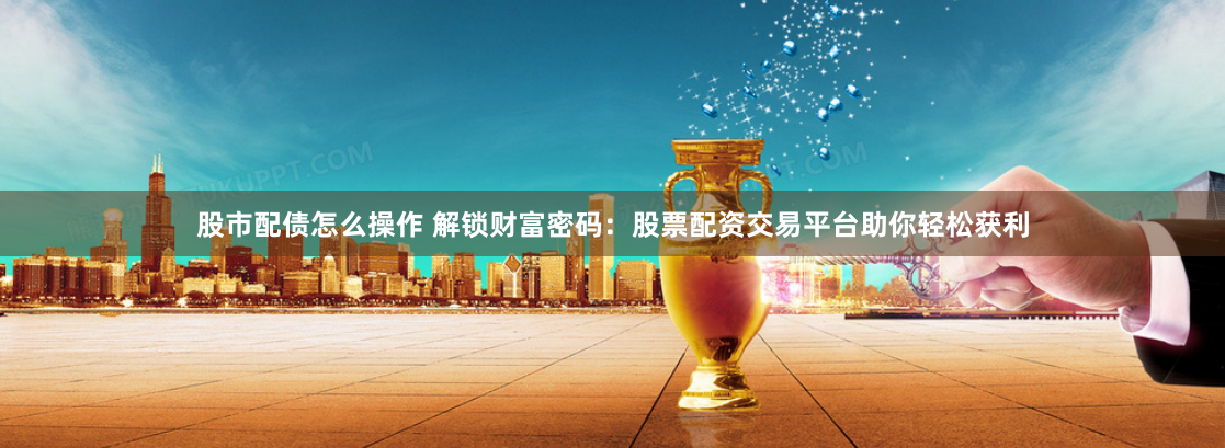 股市配债怎么操作 解锁财富密码：股票配资交易平台助你轻松获利