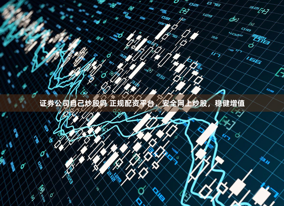 证券公司自己炒股吗 正规配资平台，安全网上炒股，稳健增值
