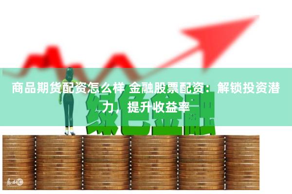 商品期货配资怎么样 金融股票配资：解锁投资潜力，提升收益率