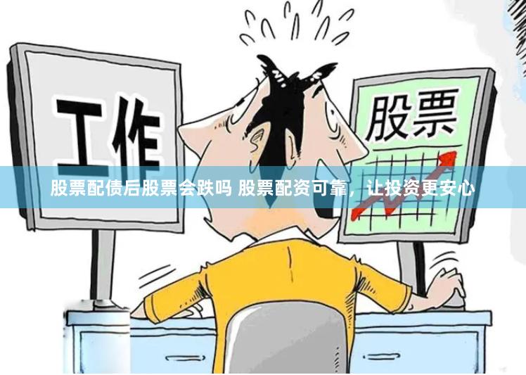 股票配债后股票会跌吗 股票配资可靠，让投资更安心