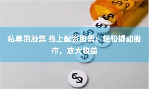 私募的股票 线上配资股票：轻松撬动股市，放大收益