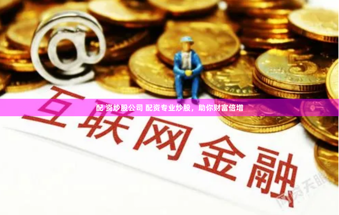 配 资炒股公司 配资专业炒股，助你财富倍增