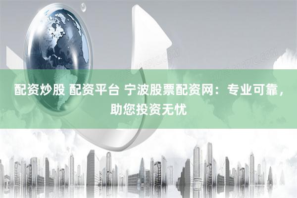 配资炒股 配资平台 宁波股票配资网：专业可靠，助您投资无忧