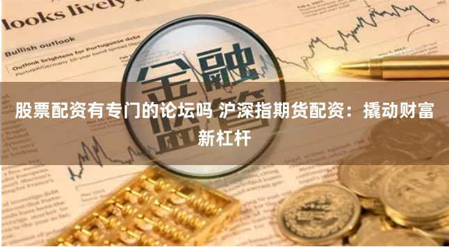股票配资有专门的论坛吗 沪深指期货配资：撬动财富新杠杆