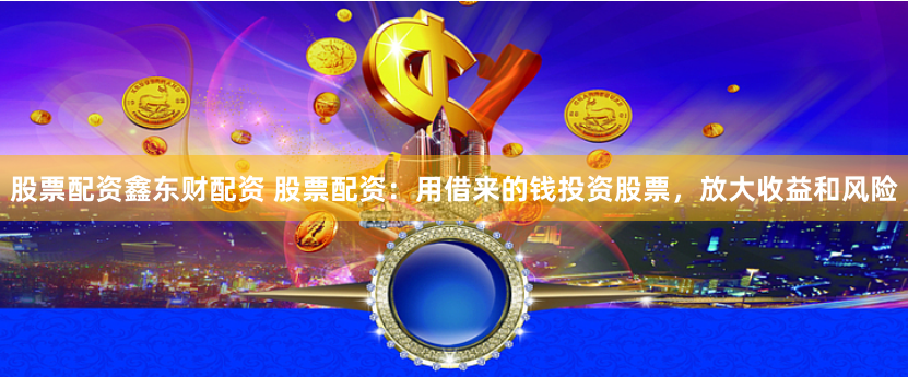 股票配资鑫东财配资 股票配资：用借来的钱投资股票，放大收益和风险