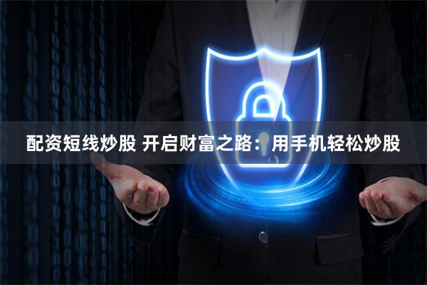 配资短线炒股 开启财富之路：用手机轻松炒股