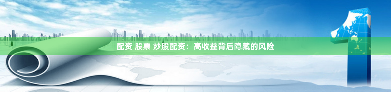 配资 股票 炒股配资：高收益背后隐藏的风险
