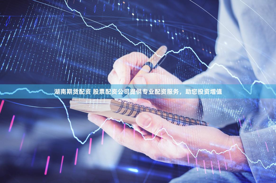 湖南期货配资 股票配资公司提供专业配资服务，助您投资增值