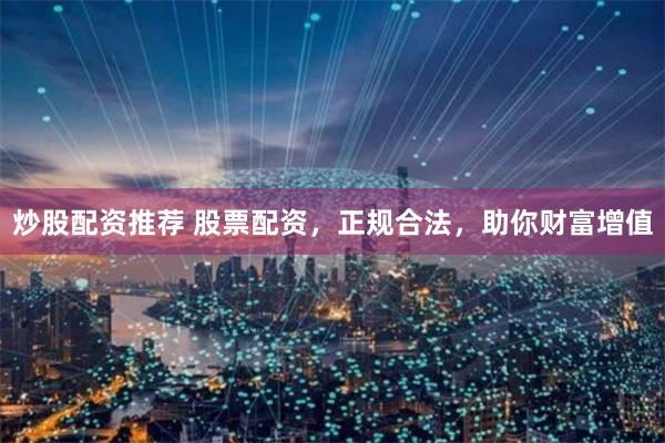 炒股配资推荐 股票配资，正规合法，助你财富增值